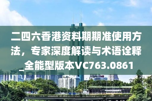 二四六香港資料期期準(zhǔn)使用方法，專(zhuān)家深度解讀與術(shù)語(yǔ)詮釋_全能型版本VC763.0861