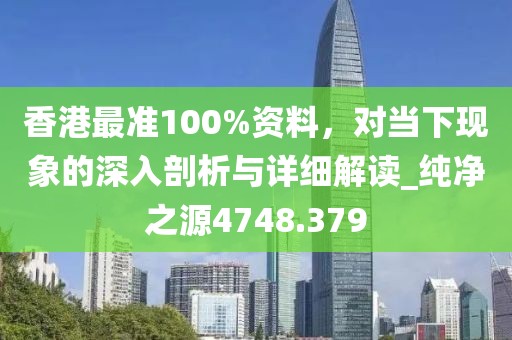 香港最準100%資料，對當下現(xiàn)象的深入剖析與詳細解讀_純凈之源4748.379
