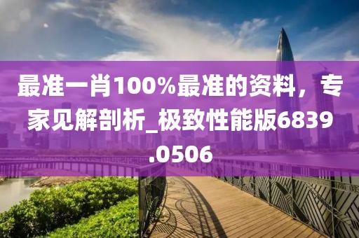 最準(zhǔn)一肖100%最準(zhǔn)的資料，專家見解剖析_極致性能版6839.0506