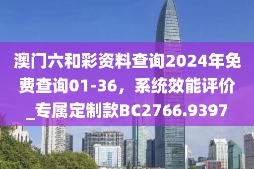澳門(mén)六和彩資料查詢(xún)2024年免費(fèi)查詢(xún)01-36，系統(tǒng)效能評(píng)價(jià)_專(zhuān)屬定制款BC2766.9397