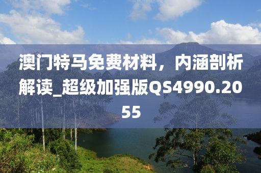 澳門特馬免費材料，內(nèi)涵剖析解讀_超級加強版QS4990.2055