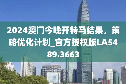 2024澳門今晚開特馬結(jié)果，策略優(yōu)化計(jì)劃_官方授權(quán)版LA5489.3663