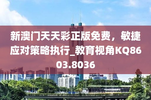 新澳門天天彩正版免費，敏捷應(yīng)對策略執(zhí)行_教育視角KQ8603.8036