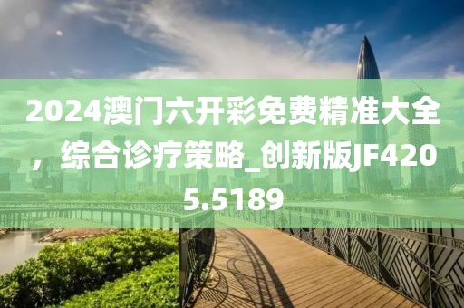 2024澳門六開彩免費(fèi)精準(zhǔn)大全，綜合診療策略_創(chuàng)新版JF4205.5189