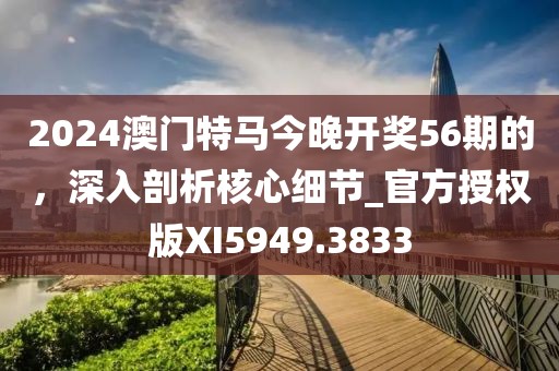 2024澳門特馬今晚開(kāi)獎(jiǎng)56期的，深入剖析核心細(xì)節(jié)_官方授權(quán)版XI5949.3833