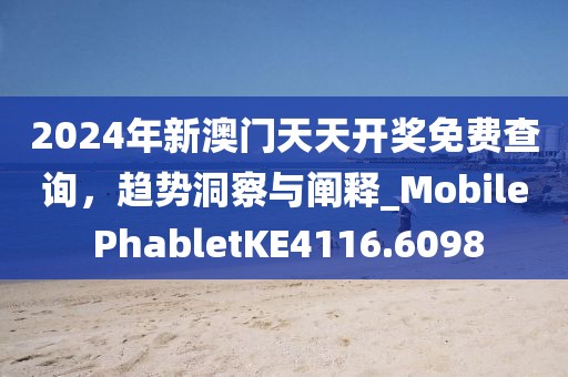 2024年新澳門天天開獎免費查詢，趨勢洞察與闡釋_Mobile PhabletKE4116.6098