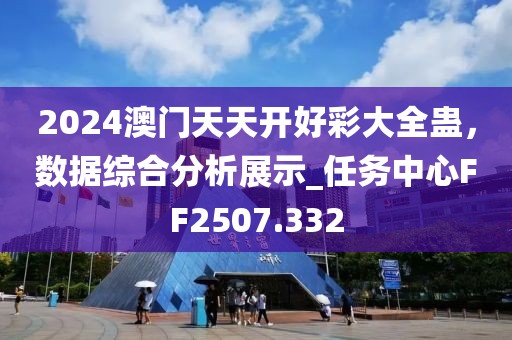 2024澳門天天開好彩大全蠱，數(shù)據(jù)綜合分析展示_任務(wù)中心FF2507.332