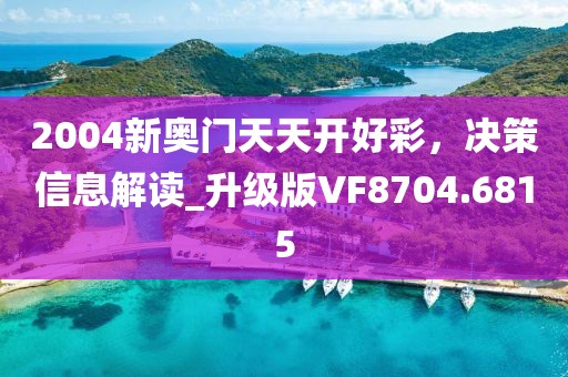 2004新奧門天天開好彩，決策信息解讀_升級版VF8704.6815