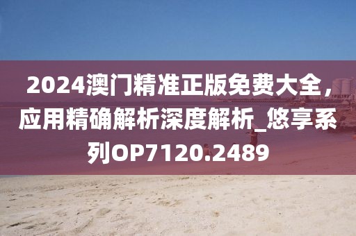 2024澳門精準(zhǔn)正版免費(fèi)大全，應(yīng)用精確解析深度解析_悠享系列OP7120.2489