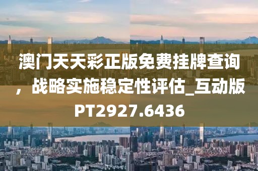 澳門天天彩正版免費(fèi)掛牌查詢，戰(zhàn)略實(shí)施穩(wěn)定性評估_互動(dòng)版PT2927.6436