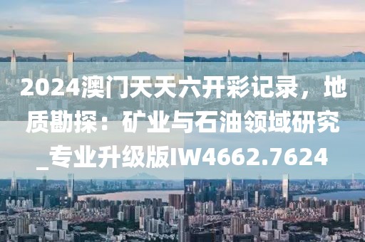 2024澳門天天六開彩記錄，地質(zhì)勘探：礦業(yè)與石油領(lǐng)域研究_專業(yè)升級版IW4662.7624