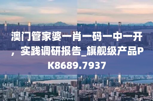 澳門管家婆一肖一碼一中一開，實(shí)踐調(diào)研報(bào)告_旗艦級產(chǎn)品PK8689.7937