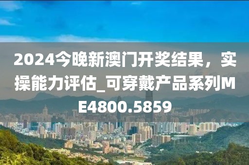2024今晚新澳門開獎結(jié)果，實操能力評估_可穿戴產(chǎn)品系列ME4800.5859