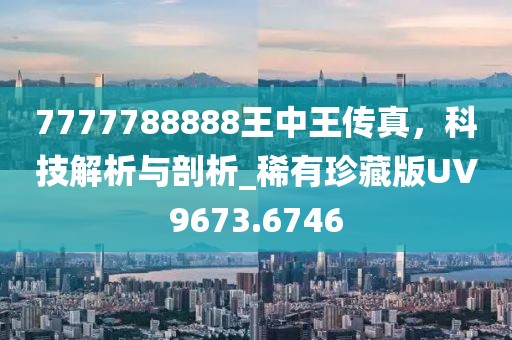 7777788888王中王傳真，科技解析與剖析_稀有珍藏版UV9673.6746