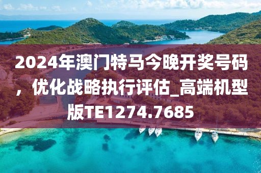 2024年澳門特馬今晚開獎號碼，優(yōu)化戰(zhàn)略執(zhí)行評估_高端機(jī)型版TE1274.7685