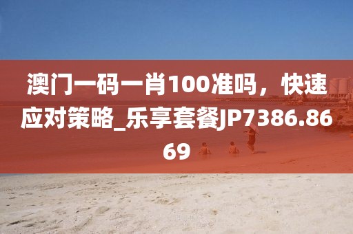 澳門一碼一肖100準(zhǔn)嗎，快速應(yīng)對(duì)策略_樂(lè)享套餐JP7386.8669