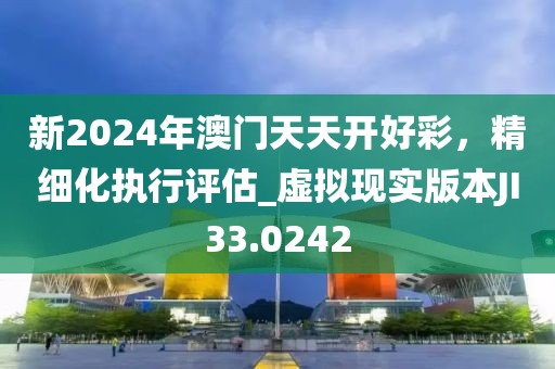 新2024年澳門天天開好彩，精細化執(zhí)行評估_虛擬現(xiàn)實版本JI33.0242