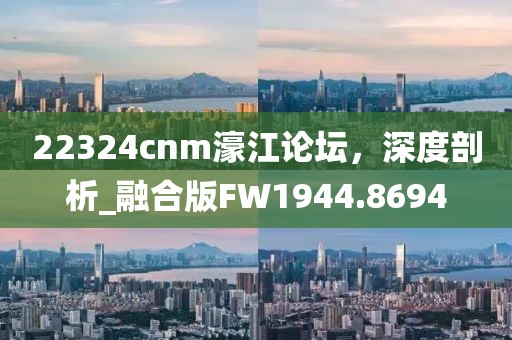 22324cnm濠江論壇，深度剖析_融合版FW1944.8694