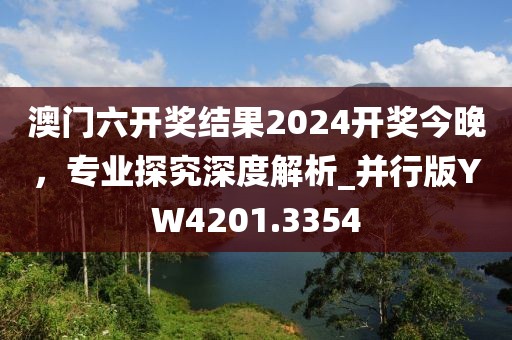 澳門六開獎結果2024開獎今晚，專業(yè)探究深度解析_并行版YW4201.3354