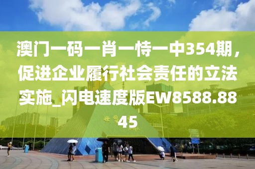 澳門一碼一肖一恃一中354期，促進(jìn)企業(yè)履行社會(huì)責(zé)任的立法實(shí)施_閃電速度版EW8588.8845