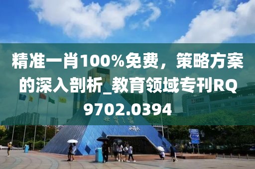 精準一肖100%免費，策略方案的深入剖析_教育領(lǐng)域?qū)？疪Q9702.0394