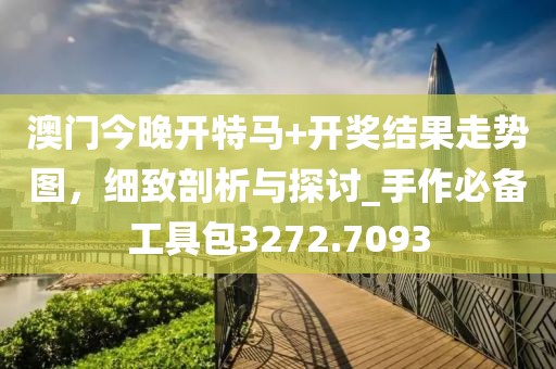 澳門今晚開特馬+開獎結(jié)果走勢圖，細致剖析與探討_手作必備工具包3272.7093