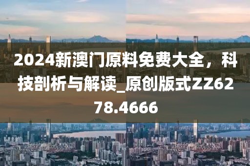 2024新澳門原料免費大全，科技剖析與解讀_原創(chuàng)版式ZZ6278.4666