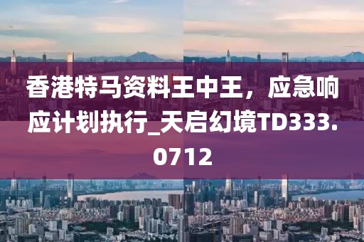香港特馬資料王中王，應(yīng)急響應(yīng)計(jì)劃執(zhí)行_天啟幻境TD333.0712