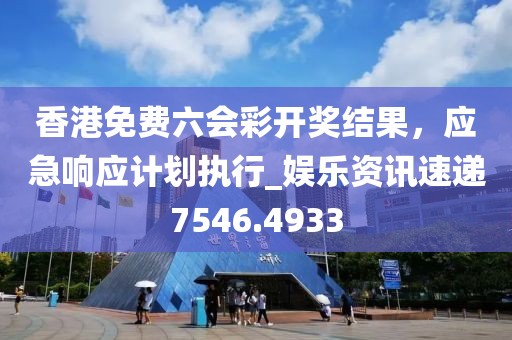 香港免費六會彩開獎結(jié)果，應(yīng)急響應(yīng)計劃執(zhí)行_娛樂資訊速遞7546.4933