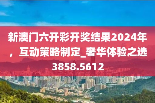 新澳門六開彩開獎(jiǎng)結(jié)果2024年，互動(dòng)策略制定_奢華體驗(yàn)之選3858.5612