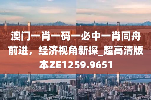 澳門一肖一碼一必中一肖同舟前進(jìn)，經(jīng)濟(jì)視角新探_超高清版本ZE1259.9651
