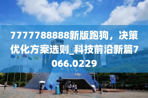 7777788888新版跑狗，決策優(yōu)化方案選則_科技前沿新篇7066.0229