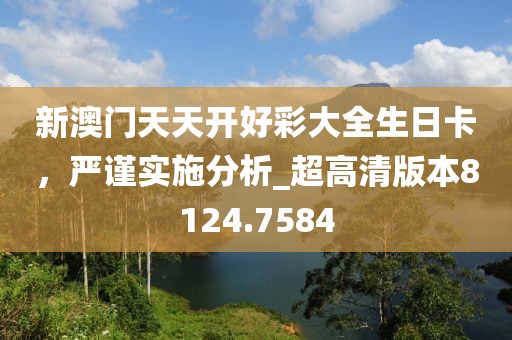 新澳門天天開好彩大全生日卡，嚴謹實施分析_超高清版本8124.7584