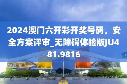 2024澳門六開彩開獎(jiǎng)號碼，安全方案評審_無障礙體驗(yàn)版JU481.9816