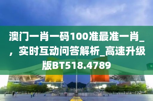 澳門一肖一碼100準最準一肖_，實時互動問答解析_高速升級版BT518.4789