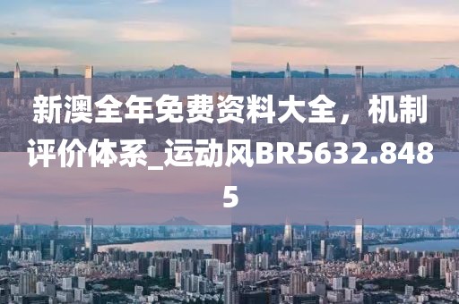 新澳全年免費(fèi)資料大全，機(jī)制評(píng)價(jià)體系_運(yùn)動(dòng)風(fēng)BR5632.8485