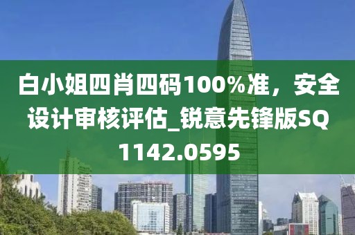 白小姐四肖四碼100%準(zhǔn)，安全設(shè)計(jì)審核評估_銳意先鋒版SQ1142.0595