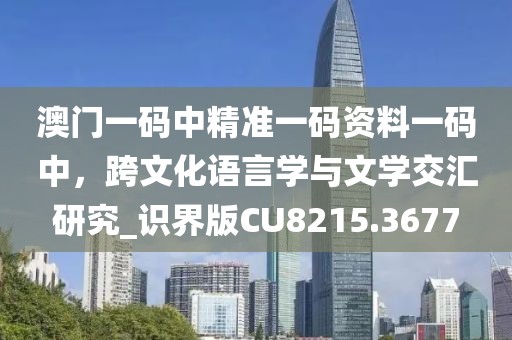 澳門一碼中精準(zhǔn)一碼資料一碼中，跨文化語(yǔ)言學(xué)與文學(xué)交匯研究_識(shí)界版CU8215.3677