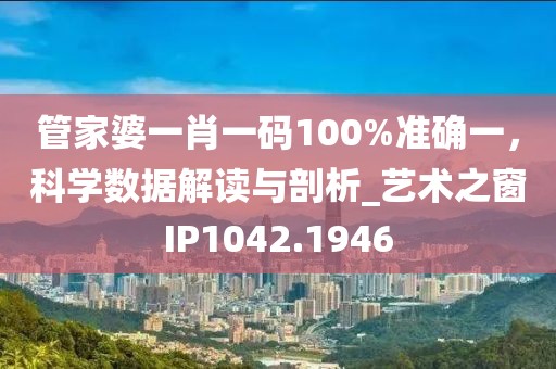 管家婆一肖一碼100%準(zhǔn)確一，科學(xué)數(shù)據(jù)解讀與剖析_藝術(shù)之窗IP1042.1946