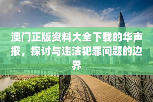 澳門正版資料大全下載的華聲報(bào)，探討與違法犯罪問題的邊界