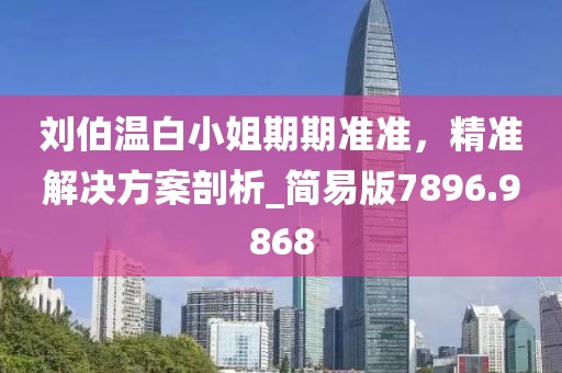 劉伯溫白小姐期期準(zhǔn)準(zhǔn)，精準(zhǔn)解決方案剖析_簡易版7896.9868