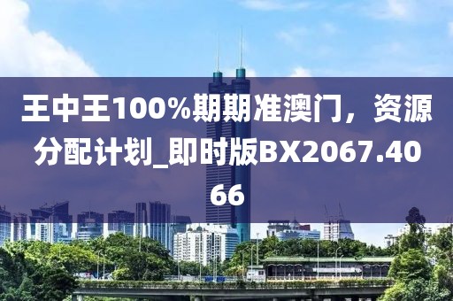 王中王100%期期準(zhǔn)澳門，資源分配計(jì)劃_即時(shí)版BX2067.4066