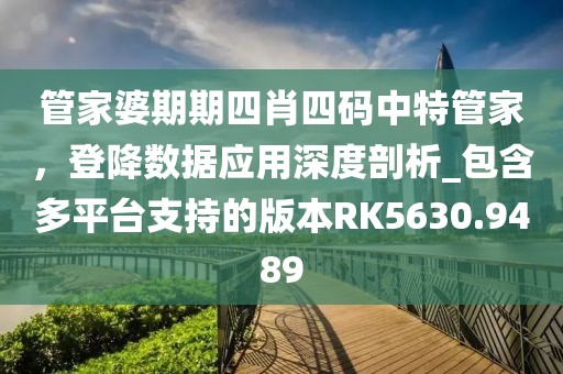管家婆期期四肖四碼中特管家，登降數據應用深度剖析_包含多平臺支持的版本RK5630.9489