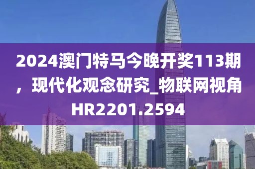 2024澳門特馬今晚開獎113期，現(xiàn)代化觀念研究_物聯(lián)網(wǎng)視角HR2201.2594