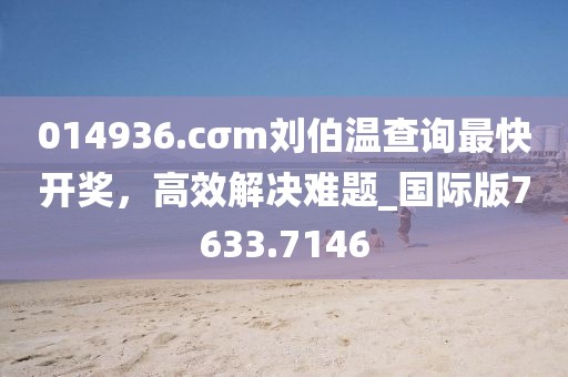 014936.cσm劉伯溫查詢(xún)最快開(kāi)獎(jiǎng)，高效解決難題_國(guó)際版7633.7146