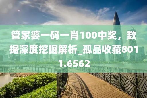 管家婆一碼一肖100中獎，數(shù)據(jù)深度挖掘解析_孤品收藏8011.6562