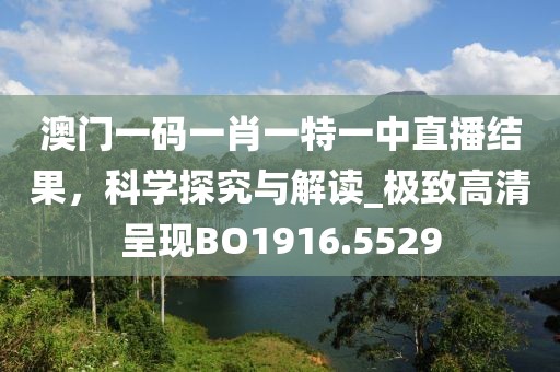 澳門一碼一肖一特一中直播結(jié)果，科學(xué)探究與解讀_極致高清呈現(xiàn)BO1916.5529