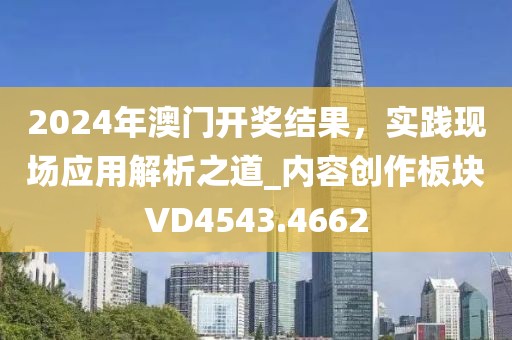 2024年澳門開獎結(jié)果，實踐現(xiàn)場應(yīng)用解析之道_內(nèi)容創(chuàng)作板塊VD4543.4662