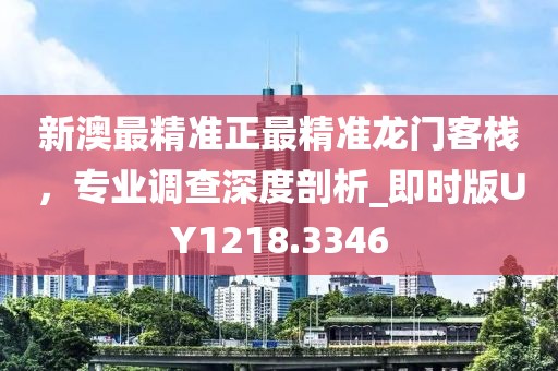 新澳最精準(zhǔn)正最精準(zhǔn)龍門(mén)客棧，專(zhuān)業(yè)調(diào)查深度剖析_即時(shí)版UY1218.3346