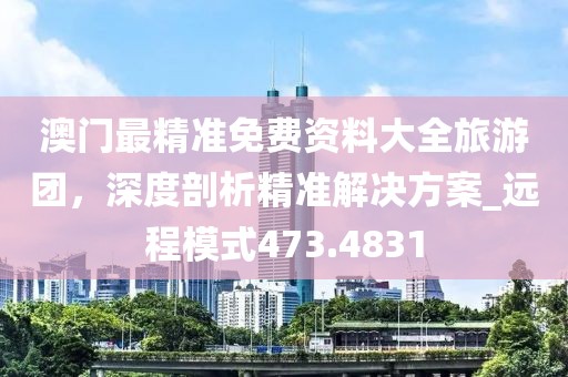 澳門最精準(zhǔn)免費(fèi)資料大全旅游團(tuán)，深度剖析精準(zhǔn)解決方案_遠(yuǎn)程模式473.4831